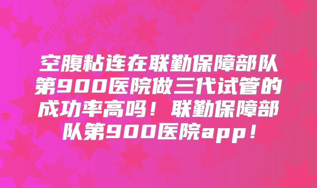 空腹粘连在联勤保障部队第900医院做三代试管的成功率高吗！联勤保障部队第900医院app！
