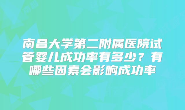南昌大学第二附属医院试管婴儿成功率有多少?有哪些因素会影响成功率