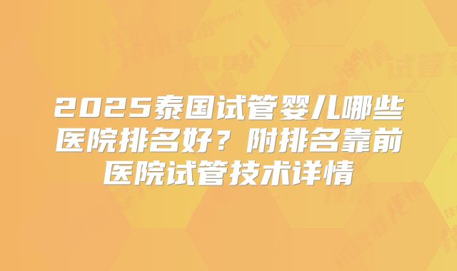 2025泰国试管婴儿哪些医院排名好?附排名靠前医院试管技术详情