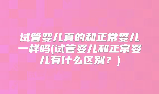 试管婴儿真的和正常婴儿一样吗(试管婴儿和正常婴儿有什么区别？)