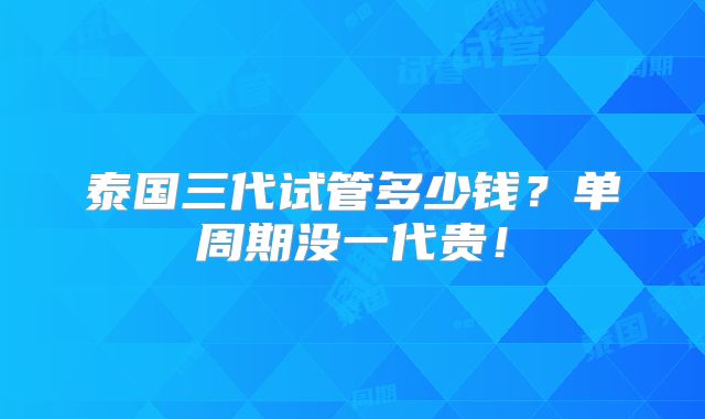 泰国三代试管多少钱?单周期没一代贵!
