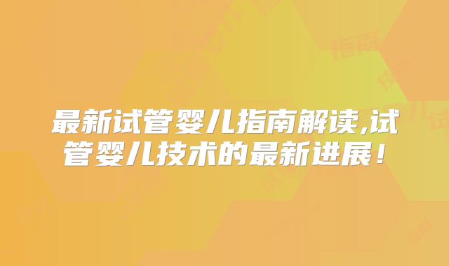 最新试管婴儿指南解读,试管婴儿技术的最新进展！