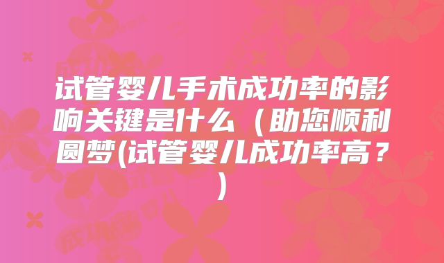 试管婴儿手术成功率的影响关键是什么（助您顺利圆梦(试管婴儿成功率高？)