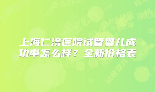 上海仁济医院试管婴儿成功率怎么样?全新价格表