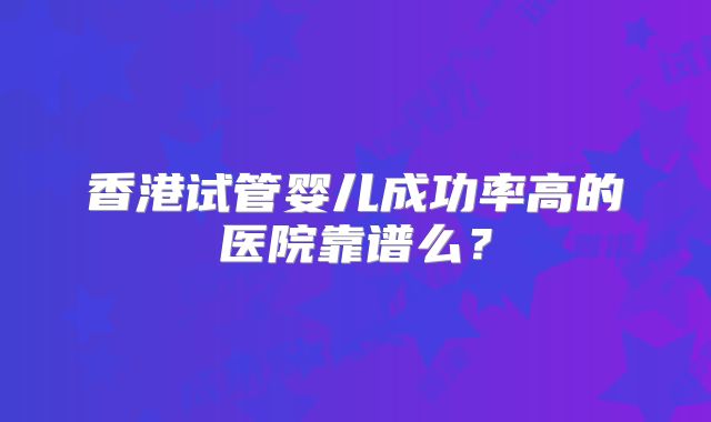 香港试管婴儿成功率高的医院靠谱么?
