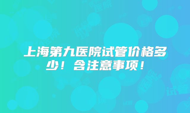 上海第九医院试管价格多少！含注意事项！