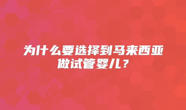 为什么要选择到马来西亚做试管婴儿？