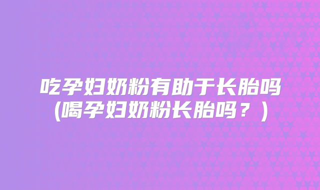 吃孕妇奶粉有助于长胎吗(喝孕妇奶粉长胎吗?)