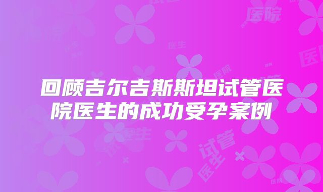 回顾吉尔吉斯斯坦试管医院医生的成功受孕案例