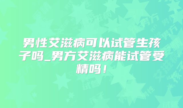 男性艾滋病可以试管生孩子吗_男方艾滋病能试管受精吗!