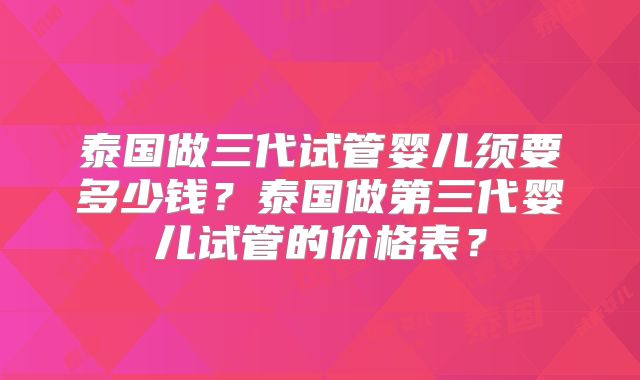 泰国做三代试管婴儿须要多少钱?泰国做第三代婴儿试管的价格表?