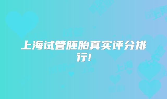 上海试管胚胎真实评分排行!