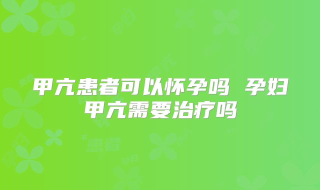 甲亢患者可以怀孕吗 孕妇甲亢需要治疗吗