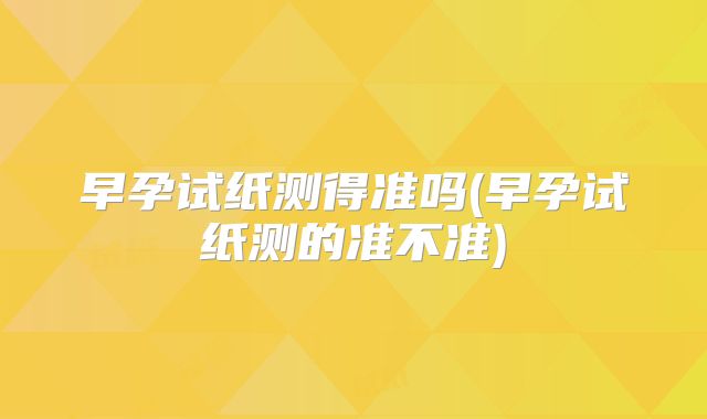早孕试纸测得准吗(早孕试纸测的准不准)