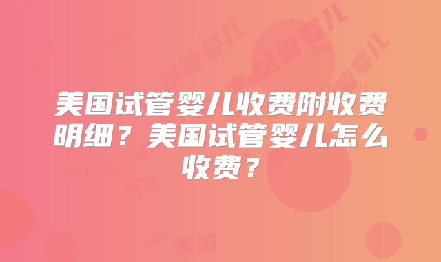 美国试管婴儿收费附收费明细?美国试管婴儿怎么收费?