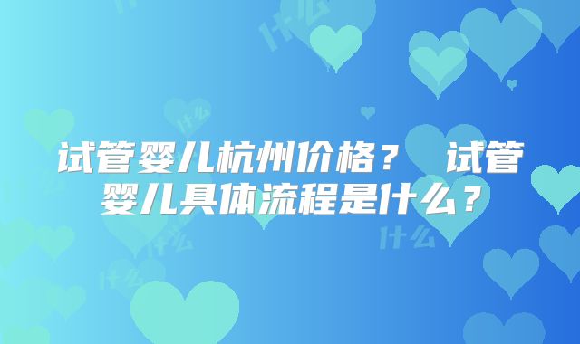试管婴儿杭州价格？ 试管婴儿具体流程是什么？