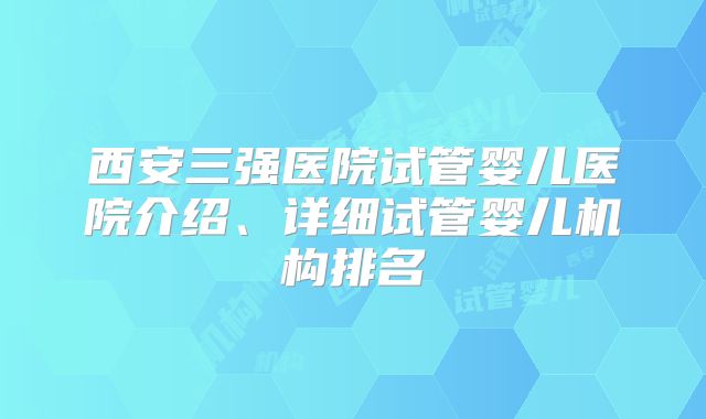 西安三强医院试管婴儿医院介绍、详细试管婴儿机构排名