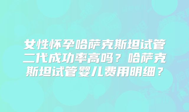 女性怀孕哈萨克斯坦试管二代成功率高吗？哈萨克斯坦试管婴儿费用明细？