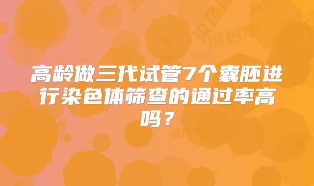 高龄做三代试管7个囊胚进行染色体筛查的通过率高吗？