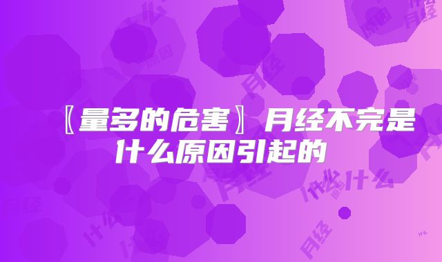 〖量多的危害〗月经不完是什么原因引起的
