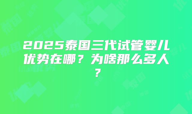 2025泰国三代试管婴儿优势在哪?为啥那么多人?