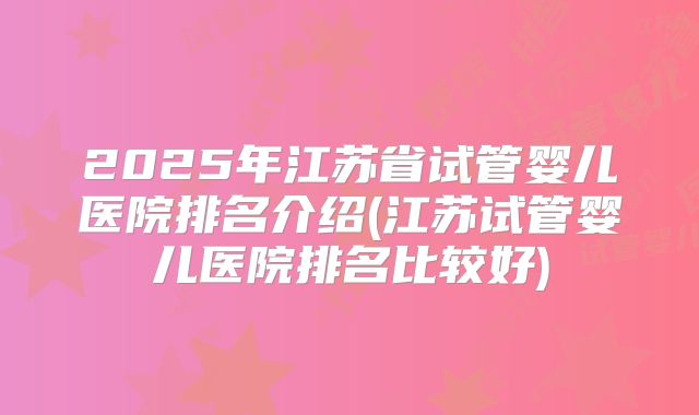 2025年江苏省试管婴儿医院排名介绍(江苏试管婴儿医院排名比较好)