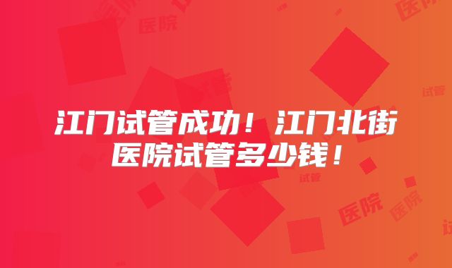 江门试管成功！江门北街医院试管多少钱！