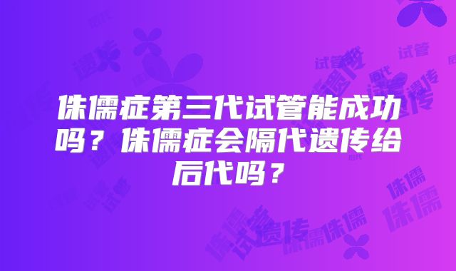 侏儒症第三代试管能成功吗？侏儒症会隔代遗传给后代吗？