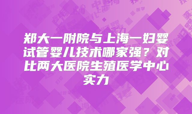 郑大一附院与上海一妇婴试管婴儿技术哪家强?对比两大医院生殖医学中心实力