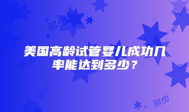 美国高龄试管婴儿成功几率能达到多少?