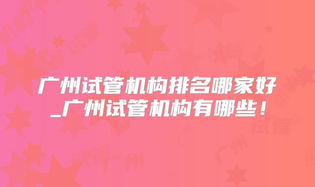 广州试管机构排名哪家好_广州试管机构有哪些！
