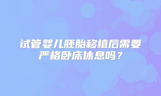 试管婴儿胚胎移植后需要严格卧床休息吗？