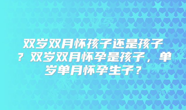 双岁双月怀孩子还是孩子？双岁双月怀孕是孩子，单岁单月怀孕生子？