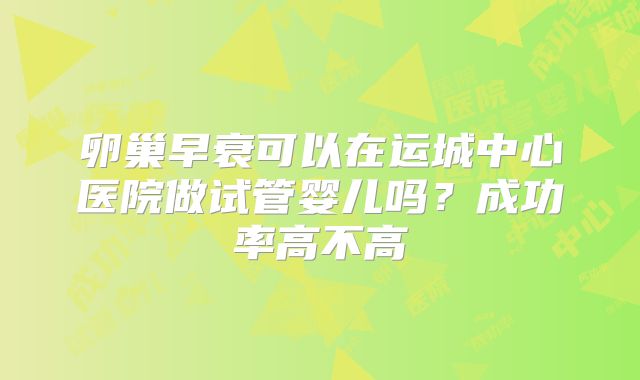 卵巢早衰可以在运城中心医院做试管婴儿吗？成功率高不高