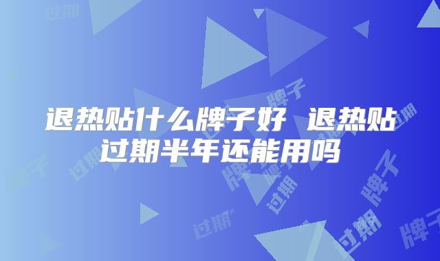 退热贴什么牌子好 退热贴过期半年还能用吗