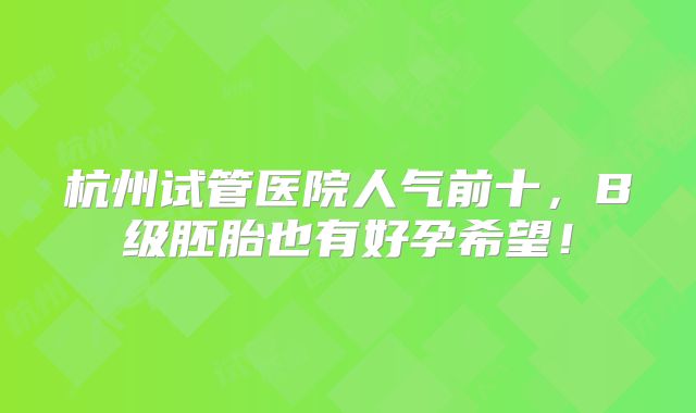 杭州试管医院人气前十，B级胚胎也有好孕希望！