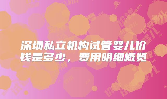深圳私立机构试管婴儿价钱是多少，费用明细概览