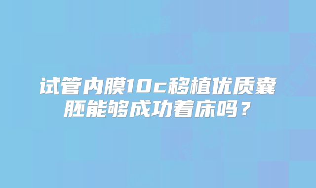 试管内膜10c移植优质囊胚能够成功着床吗？
