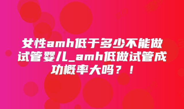 女性amh低于多少不能做试管婴儿_amh低做试管成功概率大吗?!
