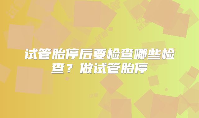 试管胎停后要检查哪些检查？做试管胎停