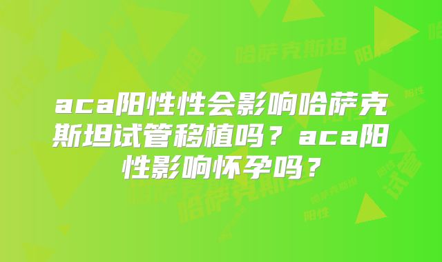 aca阳性性会影响哈萨克斯坦试管移植吗？aca阳性影响怀孕吗？