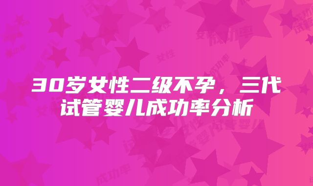 30岁女性二级不孕，三代试管婴儿成功率分析