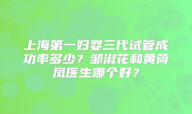 上海第一妇婴三代试管成功率多少?邹淑花和黄荷凤医生哪个好?