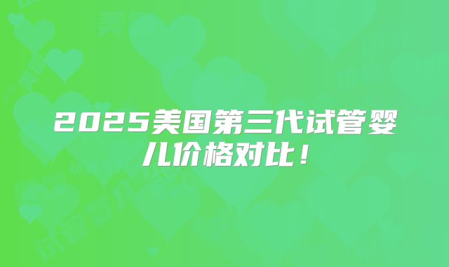 2025美国第三代试管婴儿价格对比!