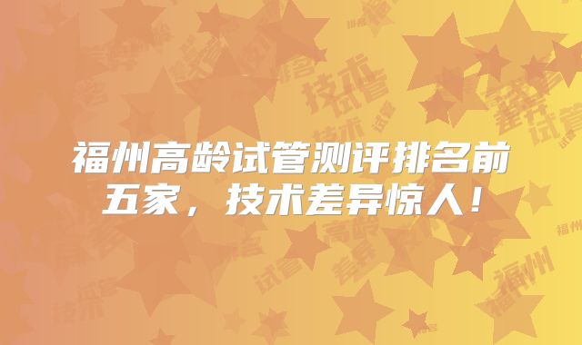 福州高龄试管测评排名前五家，技术差异惊人！