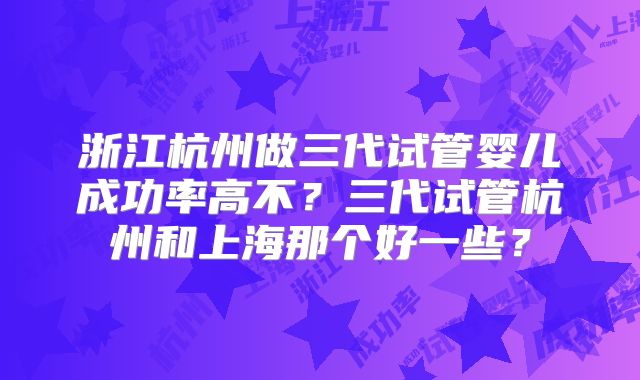 浙江杭州做三代试管婴儿成功率高不?三代试管杭州和上海那个好一些?