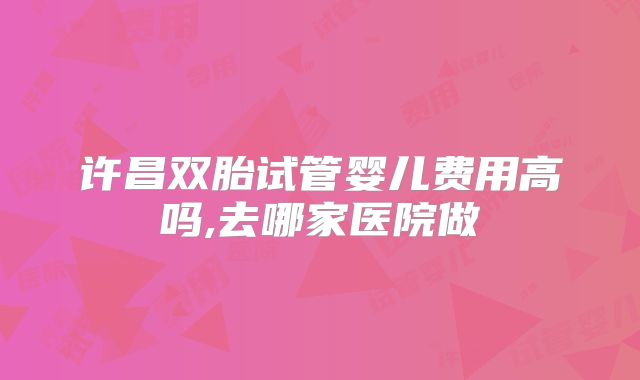许昌双胎试管婴儿费用高吗,去哪家医院做