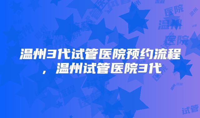 温州3代试管医院预约流程,温州试管医院3代