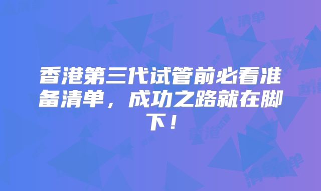 香港第三代试管前必看准备清单，成功之路就在脚下！