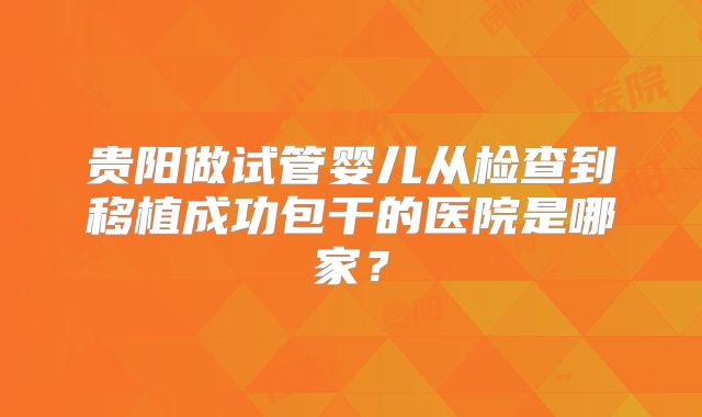 贵阳做试管婴儿从检查到移植成功包干的医院是哪家？
